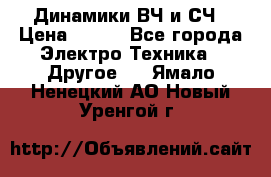 	 Динамики ВЧ и СЧ › Цена ­ 500 - Все города Электро-Техника » Другое   . Ямало-Ненецкий АО,Новый Уренгой г.